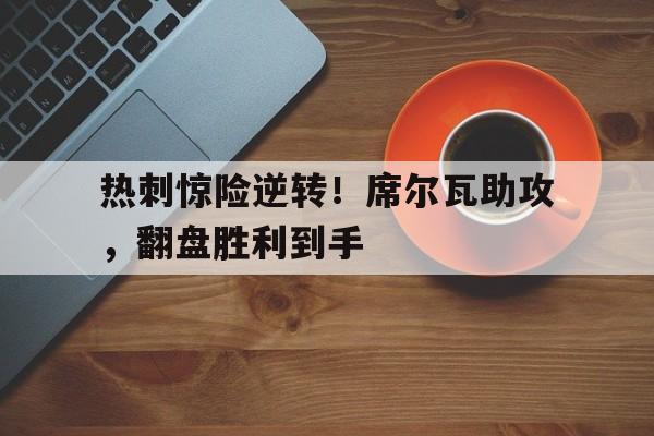 包含热刺惊险逆转!席尔瓦助攻,翻盘胜利到手的词条 包含热刺惊险逆转!席尔瓦助攻,翻盘胜利到手的词条