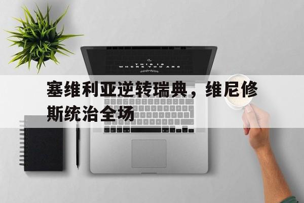 塞维利亚逆转瑞典,维尼修斯统治全场的简单介绍 塞维利亚逆转瑞典,维尼修斯统治全场的简单介绍