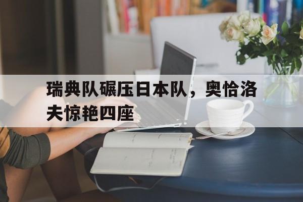 包含瑞典队碾压日本队,奥恰洛夫惊艳四座的词条 包含瑞典队碾压日本队,奥恰洛夫惊艳四座的词条
